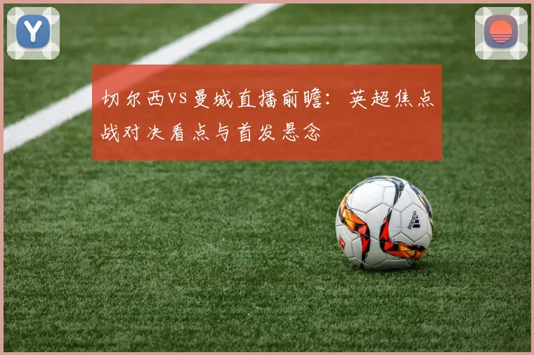 切尔西vs曼城直播前瞻：英超焦点战对决看点与首发悬念