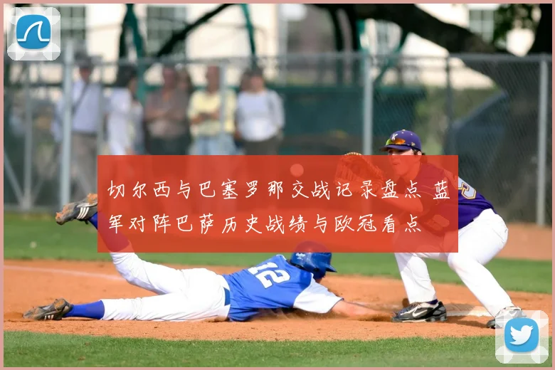 切尔西与巴塞罗那交战记录盘点 蓝军对阵巴萨历史战绩与欧冠看点