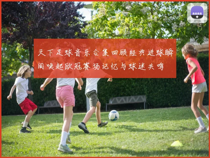 天下足球音乐合集回顾经典进球瞬间唤起欧冠赛场记忆与球迷共鸣