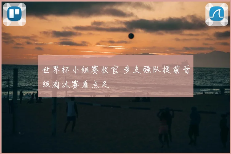 世界杯小组赛收官 多支强队提前晋级淘汰赛看点足