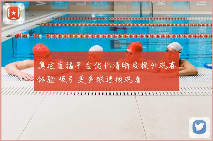 奥运直播平台优化清晰度提升观赛体验 吸引更多球迷线观看