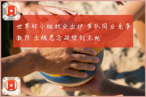 世界杯小组积分出炉 多队同分竞争激烈 出线悬念延续到末轮