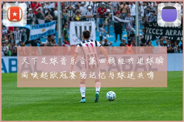 天下足球音乐合集回顾经典进球瞬间唤起欧冠赛场记忆与球迷共鸣