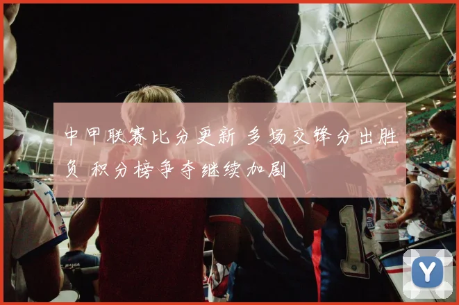 中甲联赛比分更新 多场交锋分出胜负 积分榜争夺继续加剧