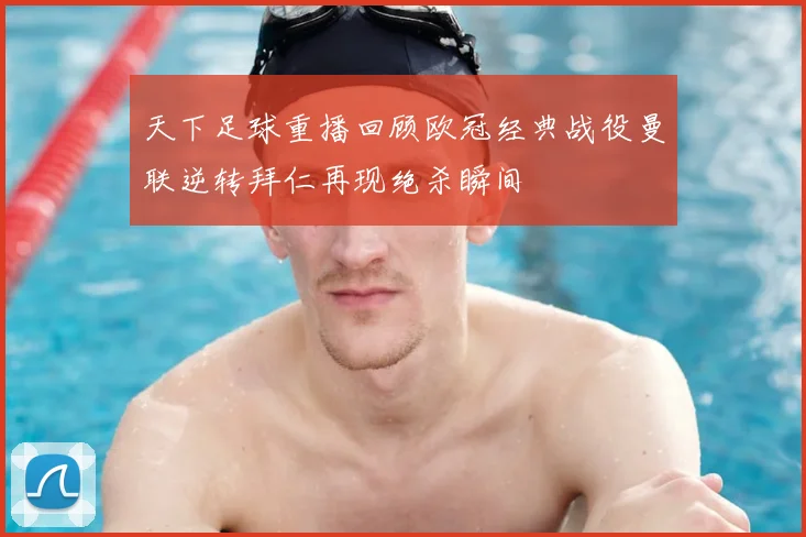 天下足球重播回顾欧冠经典战役曼联逆转拜仁再现绝杀瞬间
