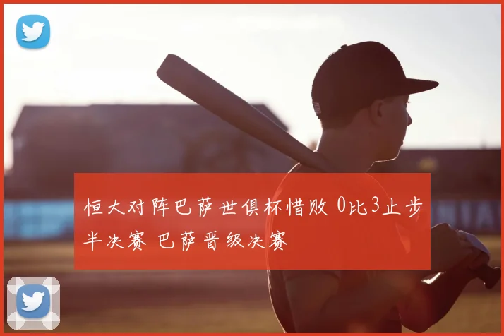 恒大对阵巴萨世俱杯惜败 0比3止步半决赛 巴萨晋级决赛