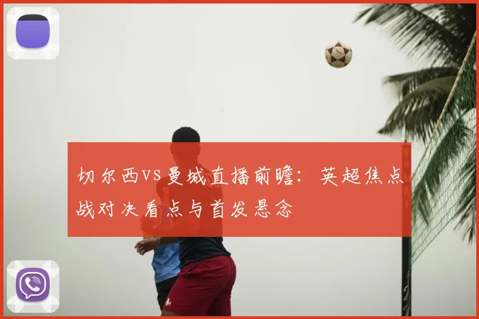 切尔西vs曼城直播前瞻：英超焦点战对决看点与首发悬念