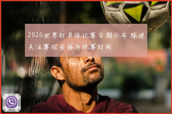 2026世界杯具体比赛日期公布 球迷关注赛程安排与观赛时间