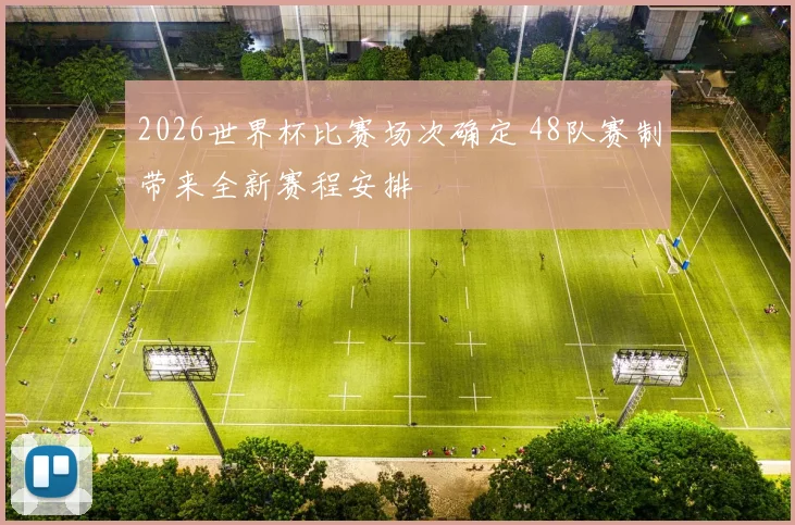 2026世界杯比赛场次确定 48队赛制带来全新赛程安排