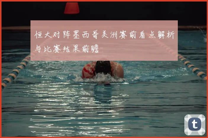 恒大对阵墨西哥美洲赛前看点解析与比赛结果前瞻