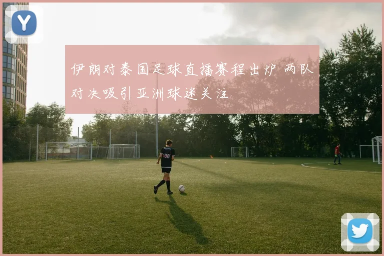 伊朗对泰国足球直播赛程出炉 两队对决吸引亚洲球迷关注