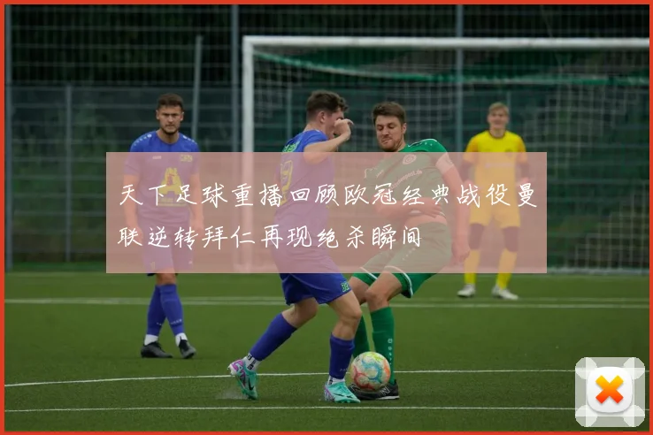 天下足球重播回顾欧冠经典战役曼联逆转拜仁再现绝杀瞬间