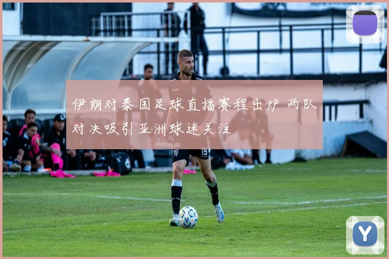 伊朗对泰国足球直播赛程出炉 两队对决吸引亚洲球迷关注